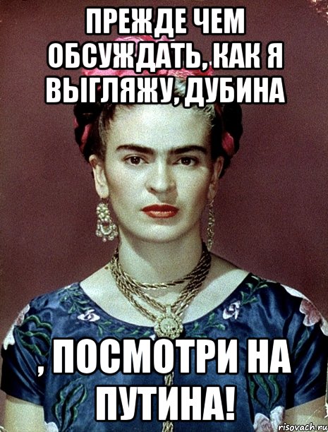 Прежде чем обсуждать, как я выгляжу, дубина , посмотри на Путина!, Мем Magdalena Carmen Frieda Kahlo Ca