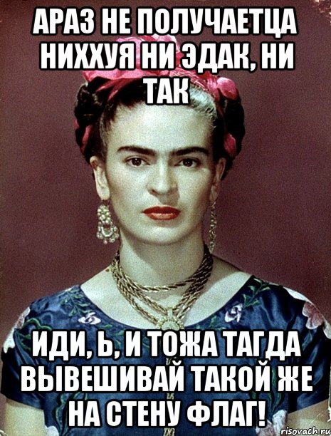 АРАЗ не получаетца ниххуя ни эдак, ни так иди, Ь, и тожа тагда вывешивай такой же на стену флаг!, Мем Magdalena Carmen Frieda Kahlo Ca