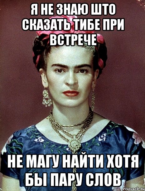 Я не знаю што сказать тибе при встрече Не магу найти хотя бы пару слов, Мем Magdalena Carmen Frieda Kahlo Ca