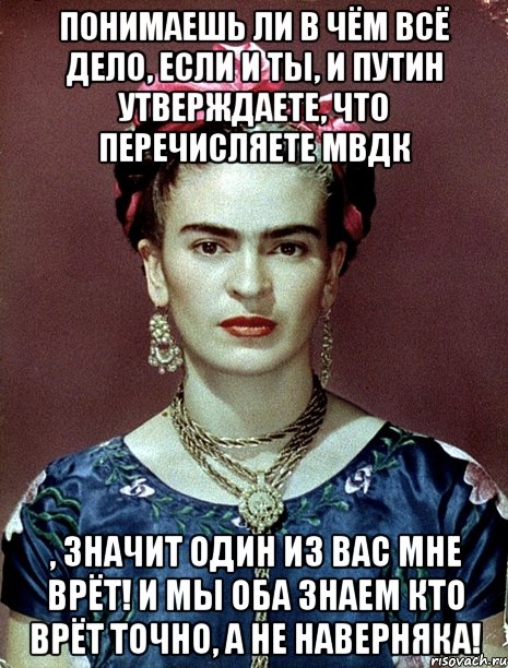 Понимаешь ли в чём всё дело, если и ты, и Путин утверждаете, что перечисляете МВДК , значит один из вас мне врёт! И мы оба знаем кто врёт ТОЧНО, а не наверняка!, Мем Magdalena Carmen Frieda Kahlo Ca