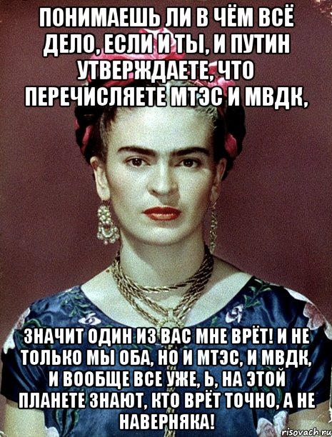 Понимаешь ли в чём всё дело, если и ты, и Путин утверждаете, что перечисляете МТЭС и МВДК, значит один из вас мне врёт! И не только мы оба, но и МТЭС, и МВДК, и вообще все уже, Ь, на этой планете знают, кто врёт ТОЧНО, а не наверняка!, Мем Magdalena Carmen Frieda Kahlo Ca