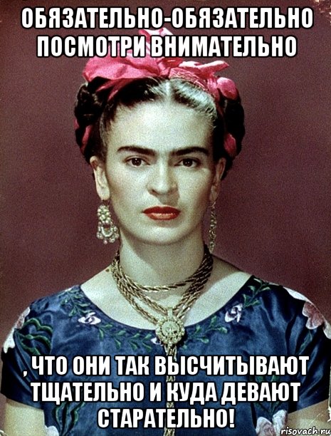 Обязательно-обязательно посмотри внимательно , что они так высчитывают тщательно и куда девают старательно!, Мем Magdalena Carmen Frieda Kahlo Ca