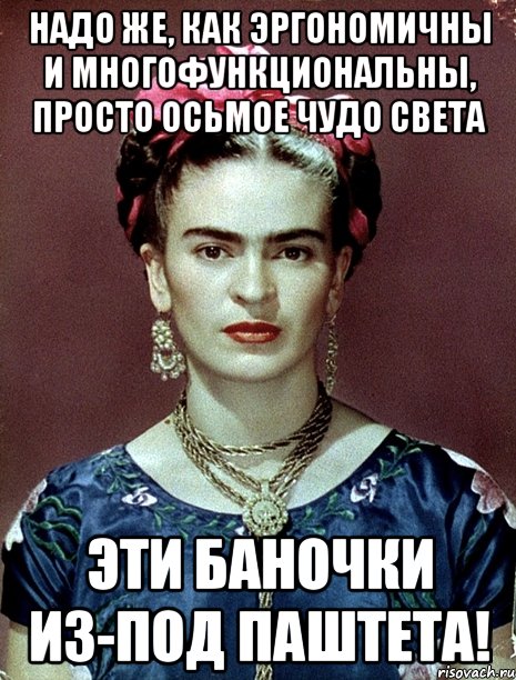 Надо же, как эргономичны и многофункциональны, просто осьмое чудо света эти баночки из-под паштета!, Мем Magdalena Carmen Frieda Kahlo Ca
