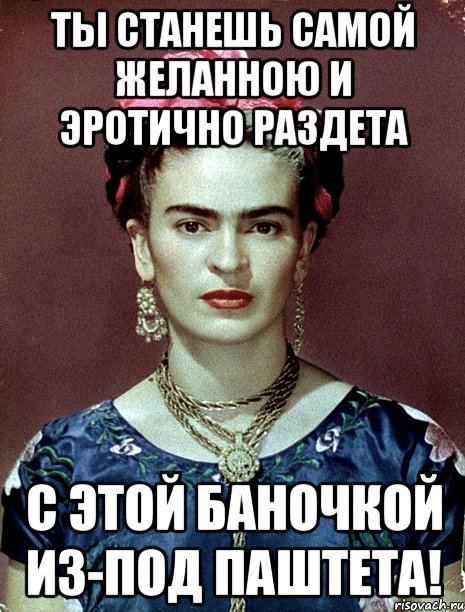 Ты станешь самой желанною и эротично раздета с этой баночкой из-под паштета!, Мем Magdalena Carmen Frieda Kahlo Ca
