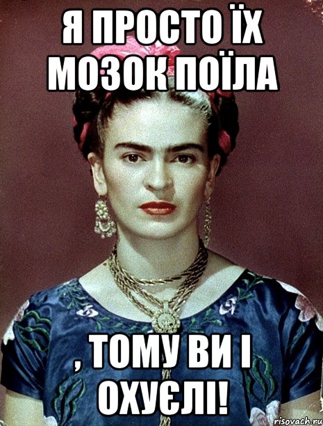 Я просто їх мозок поїла , тому ви і охуєлі!, Мем Magdalena Carmen Frieda Kahlo Ca