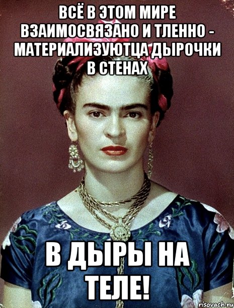 Всё в этом мире взаимосвязано и тленно - материализуютца дырочки в стенах в дыры на теле!, Мем Magdalena Carmen Frieda Kahlo Ca