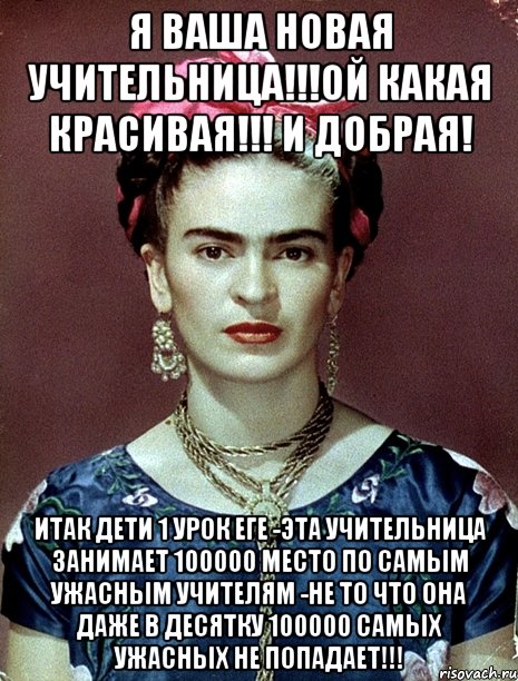 Я ваша новая учительница!!!Ой какая красивая!!! и добрая! итак дети 1 урок ЕГЕ -ЭТА УЧИТЕЛЬНИЦА ЗАНИМАЕТ 100000 МЕСТО ПО САМЫМ УЖАСНЫМ УЧИТЕЛЯМ -НЕ ТО ЧТО ОНА ДАЖЕ В ДЕСЯТКУ 100000 САМЫХ УЖАСНЫХ НЕ ПОПАДАЕТ!!!, Мем Magdalena Carmen Frieda Kahlo Ca