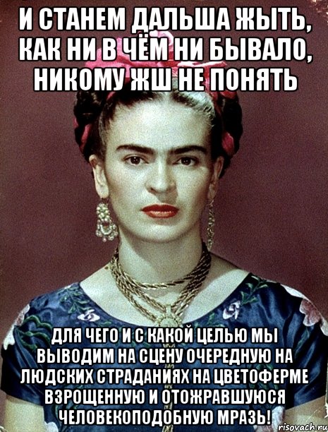 И станем дальша жыть, как ни в чём ни бывало, никому жш не понять для чего и с какой целью мы выводим на сцену очередную на людских страданиях на цветоферме взрощенную и отожравшуюся человекоподобную мразь!, Мем Magdalena Carmen Frieda Kahlo Ca