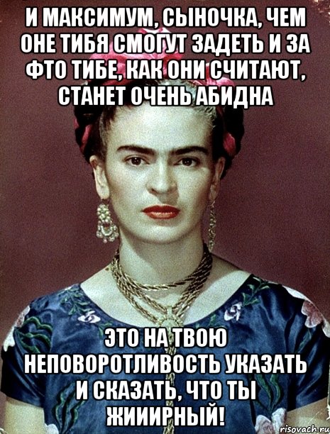 И максимум, сыночка, чем оне тибя смогут задеть и за фто тибе, как они считают, станет очень абидна это на твою неповоротливость указать и сказать, что ты жииирный!, Мем Magdalena Carmen Frieda Kahlo Ca