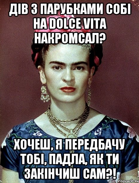 Дів з парубками собі на dolce vita накромсал? Хочеш, я передбачу тобі, падла, як ти закінчиш сам?!, Мем Magdalena Carmen Frieda Kahlo Ca