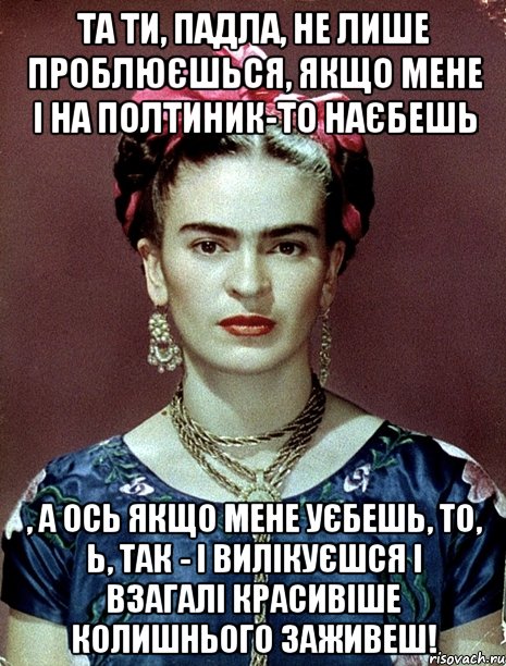 Та ти, падла, не лише проблюєшься, якщо мене і на полтиник-то наєбешь , а ось якщо мене уєбешь, то, Ь, так - і вилікуєшся і взагалі красивіше колишнього заживеш!, Мем Magdalena Carmen Frieda Kahlo Ca