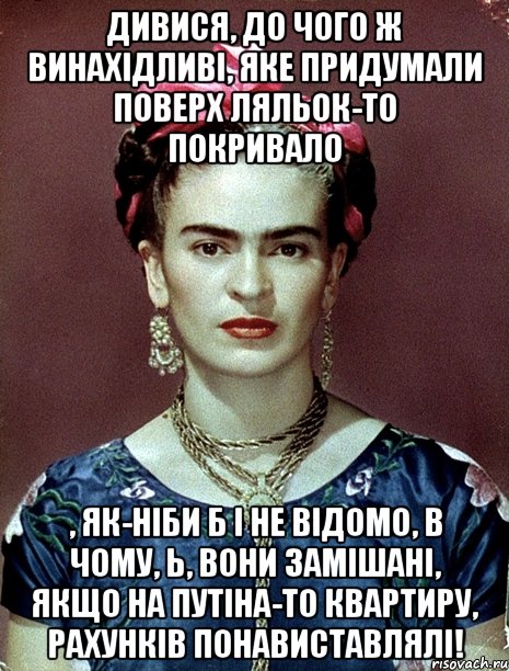 Дивися, до чого ж винахідливі, яке придумали поверх ляльок-то покривало , як-ніби б і не відомо, в чому, Ь, вони замішані, якщо на Путіна-то квартиру, рахунків понавиставлялі!, Мем Magdalena Carmen Frieda Kahlo Ca