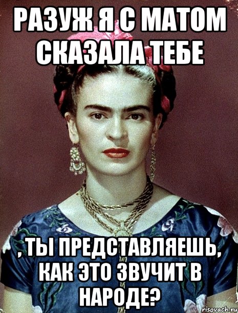 РАЗУЖ я с матом сказала тебе , ты представляешь, как это звучит в народе?, Мем Magdalena Carmen Frieda Kahlo Ca
