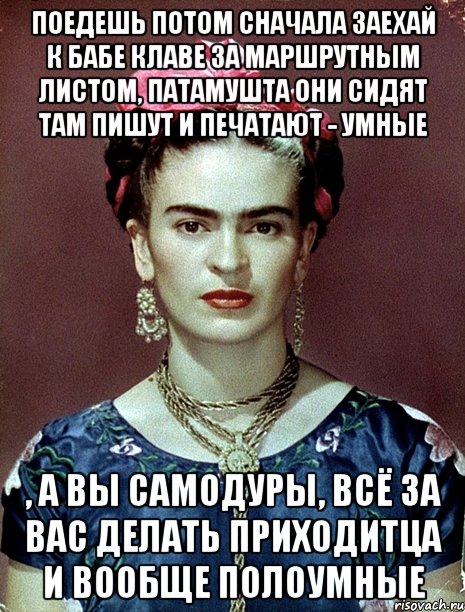 Поедешь потом сначала заехай к бабе Клаве за маршрутным листом, патамушта они сидят там пишут и печатают - умные , а вы самодуры, всё за вас делать приходитца и вообще полоумные, Мем Magdalena Carmen Frieda Kahlo Ca
