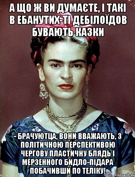А що ж ви думаєте, і такі в ебанутих-ті дебілоїдов бувають казки - брачуютца, вони вважають, з політичною перспективою чергову пластичну блядь і мерзенного бидло-підара побачивши по теліку!, Мем Magdalena Carmen Frieda Kahlo Ca
