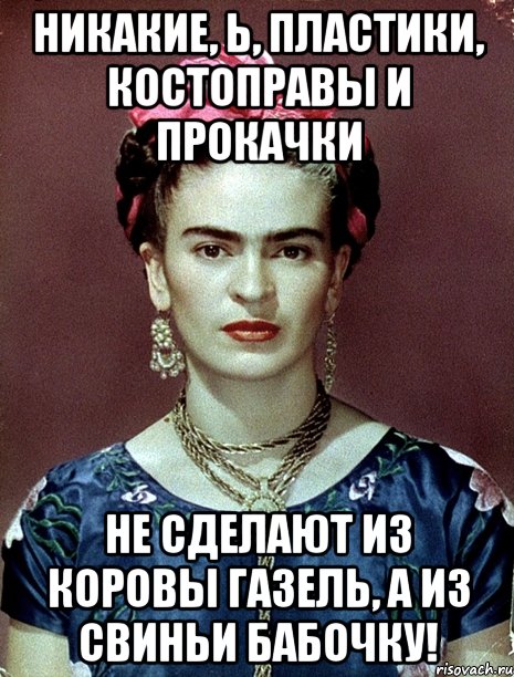 Никакие, Ь, пластики, костоправы и прокачки не сделают из коровы газель, а из свиньи бабочку!, Мем Magdalena Carmen Frieda Kahlo Ca
