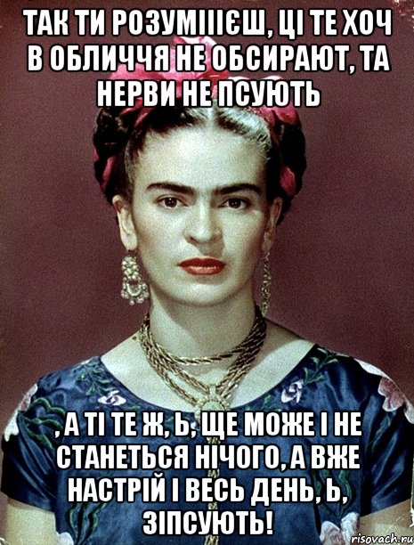 Так ти розуміiiєш, ці те хоч в обличчя не обсирают, та нерви не псують , а ті те ж, Ь, ще може і не станеться нічого, а вже настрій і весь день, Ь, зіпсують!, Мем Magdalena Carmen Frieda Kahlo Ca