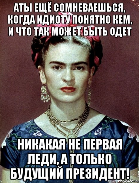 АТЫ ещё сомневаешься, когда идиоту понятно кем, и что так может быть одет никакая не первая леди, а только будущий Президент!, Мем Magdalena Carmen Frieda Kahlo Ca