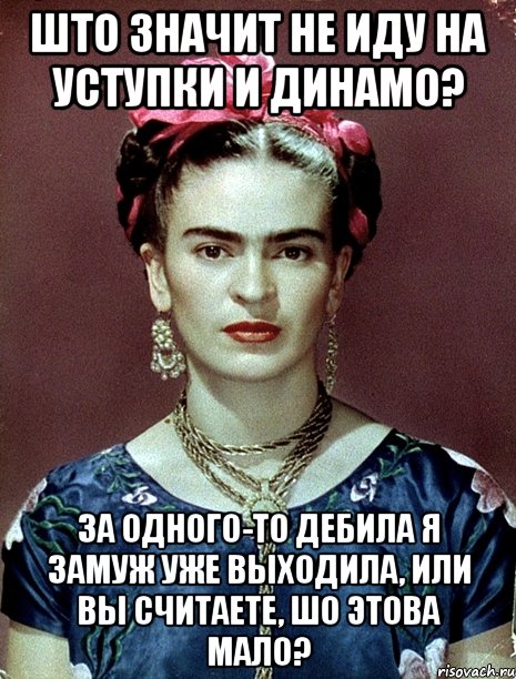 Што значит не иду на уступки и динамо? За одного-то дебила я замуж уже выходила, или вы считаете, шо этова мало?, Мем Magdalena Carmen Frieda Kahlo Ca