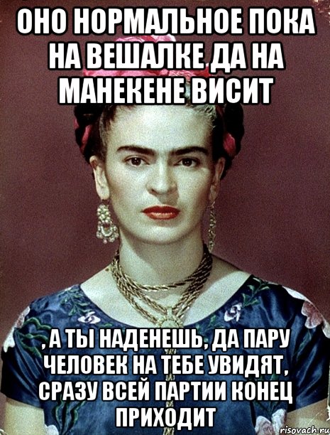 Оно нормальное пока на вешалке да на манекене висит , а ты наденешь, да пару человек на тебе увидят, сразу всей партии конец приходит, Мем Magdalena Carmen Frieda Kahlo Ca