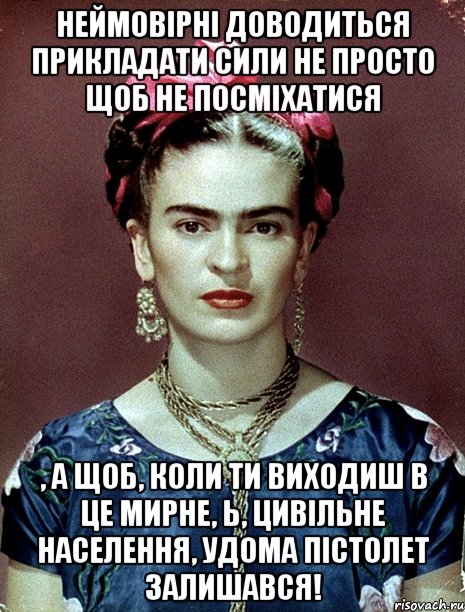 Неймовірні доводиться прикладати сили не просто щоб не посміхатися , а щоб, коли ти виходиш в це мирне, Ь, цивільне населення, удома пістолет залишався!, Мем Magdalena Carmen Frieda Kahlo Ca