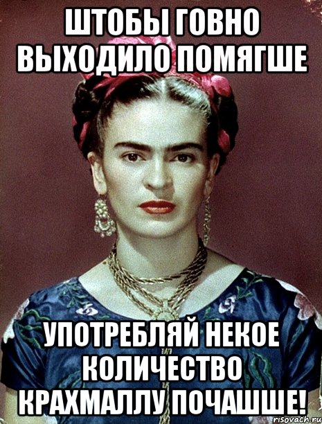 Штобы говно выходило помягше употребляй некое количество крахмаллу почашше!, Мем Magdalena Carmen Frieda Kahlo Ca