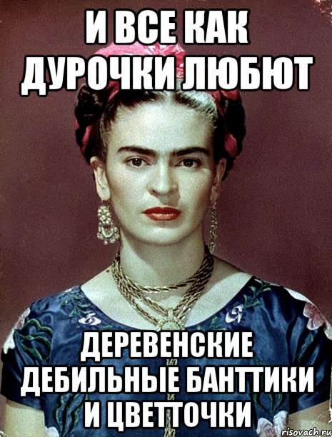 И все как дурочки любют деревенские дебильные банттики и цветточки, Мем Magdalena Carmen Frieda Kahlo Ca
