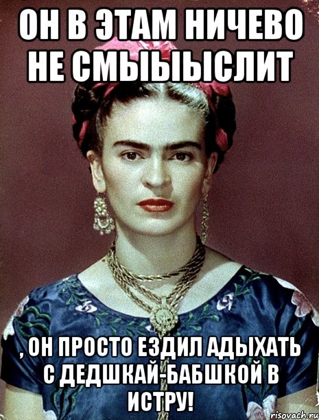 Он в этам ничево не смыыыслит , он просто ездил адыхать с дедшкай-бабшкой в Истру!, Мем Magdalena Carmen Frieda Kahlo Ca