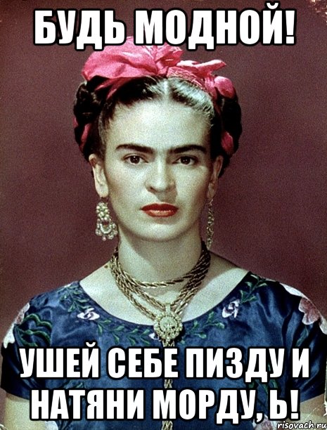 Будь модной! Ушей себе пизду и натяни морду, Ь!, Мем Magdalena Carmen Frieda Kahlo Ca