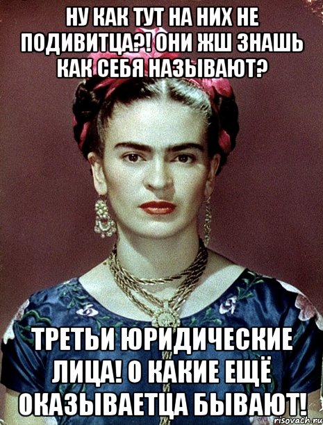 Ну как тут на них не подивитца?! Они жш знашь как себя называют? Третьи юридические лица! О какие ещё оказываетца бывают!, Мем Magdalena Carmen Frieda Kahlo Ca