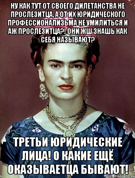Ну как тут от своего дилетанства не прослезитца, а от их юридического профессионализьма не умилиться и аж прослезитца?! Они жш знашь как себя называют? Третьи юридические лица! О какие ещё оказываетца бывают!, Мем Magdalena Carmen Frieda Kahlo Ca