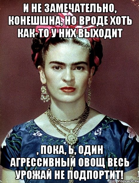И не замечательно, конешшна, но вроде хоть как-то у них выходит , пока, Ь, один агрессивный овощ весь урожай не подпортит!, Мем Magdalena Carmen Frieda Kahlo Ca
