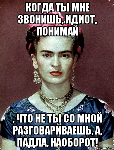 Когда ты мне звонишь, идиот, понимай , что не ты со мной разговариваешь, а, падла, наоборот!, Мем Magdalena Carmen Frieda Kahlo Ca