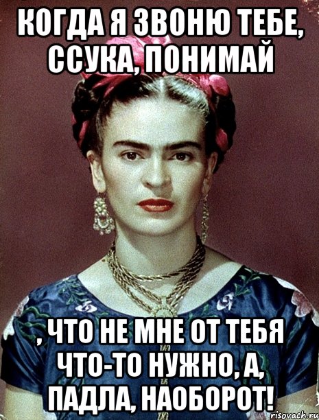 Когда я звоню тебе, ссука, понимай , что не мне от тебя что-то нужно, а, падла, наоборот!, Мем Magdalena Carmen Frieda Kahlo Ca