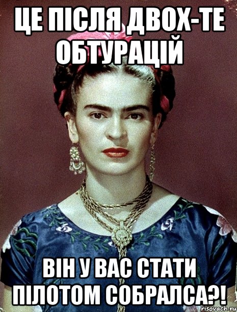Це після двох-те обтурацій він у вас стати пілотом собралса?!, Мем Magdalena Carmen Frieda Kahlo Ca