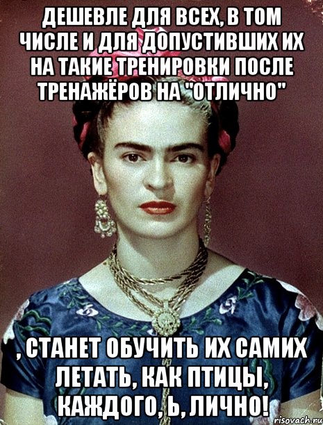 Дешевле для всех, в том числе и для допустивших их на такие тренировки после тренажёров на "отлично" , станет обучить их самих летать, как птицы, каждого, Ь, лично!, Мем Magdalena Carmen Frieda Kahlo Ca
