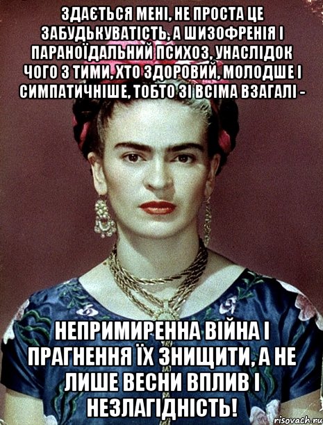 Здається мені, не проста це забудькуватість, а шизофренія і параноїдальний психоз, унаслідок чого з тими, хто здоровий, молодше і симпатичніше, тобто зі всіма взагалі - непримиренна війна і прагнення їх знищити, а не лише весни вплив і незлагідність!, Мем Magdalena Carmen Frieda Kahlo Ca