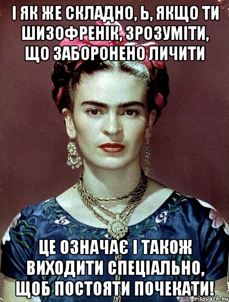 І як же складно, Ь, якщо ти шизофренік, зрозуміти, що заборонено личити це означає і також виходити спеціально, щоб постояти почекати!, Мем Magdalena Carmen Frieda Kahlo Ca