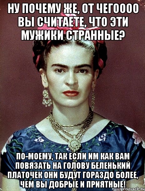 Ну почему же, от чегоооо вы считаете, что эти мужики странные? По-моему, так если им как вам повязать на голову беленький платочек они будут гораздо более, чем вы добрые и приятные!, Мем Magdalena Carmen Frieda Kahlo Ca