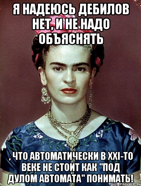 Я надеюсь дебилов нет, и не надо объяснять , что автоматически в XXI-то веке не стоит как "под дулом автомата" понимать!, Мем Magdalena Carmen Frieda Kahlo Ca
