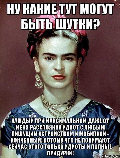 Ну какие тут могут быть шутки? Каждый при максимальном даже от меня расстоянии идиот с любым пишущим устройством и мобилкой - конченный! Потому что не понимают сейчас этого только идиоты и полные придурки!, Мем Magdalena Carmen Frieda Kahlo Ca