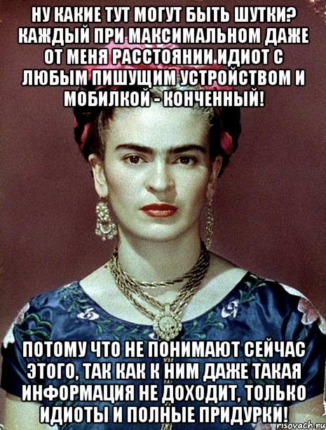 Ну какие тут могут быть шутки? Каждый при максимальном даже от меня расстоянии идиот с любым пишущим устройством и мобилкой - конченный! Потому что не понимают сейчас этого, так как к ним даже такая информация не доходит, только идиоты и полные придурки!, Мем Magdalena Carmen Frieda Kahlo Ca