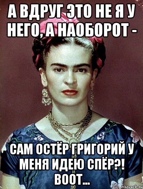 А вдруг это не я у него, а наоборот - сам Остёр Григорий у меня идею спёр?! Воот..., Мем Magdalena Carmen Frieda Kahlo Ca