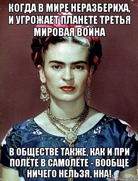 Когда в мире неразбериха, и угрожает планете третья мировая война в обществе также, как и при полёте в самолёте - вообще ничего нельзя, ННА!, Мем Magdalena Carmen Frieda Kahlo Ca