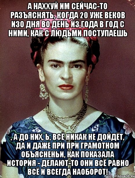 А наххуй им сейчас-то разъяснять, когда 20 уже веков изо дня во день из года в год с ними, как с людьми поступаешь , а до них, Ь, всё никак не дойдёт, да и даже при при грамотном объясненьи, как показала история - делают-то они всё равно всё и всегда наоборот!, Мем Magdalena Carmen Frieda Kahlo Ca