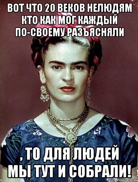 Вот что 20 веков нелюдям кто как мог каждый по-своему разъясняли , то для людей мы тут и собрали!, Мем Magdalena Carmen Frieda Kahlo Ca