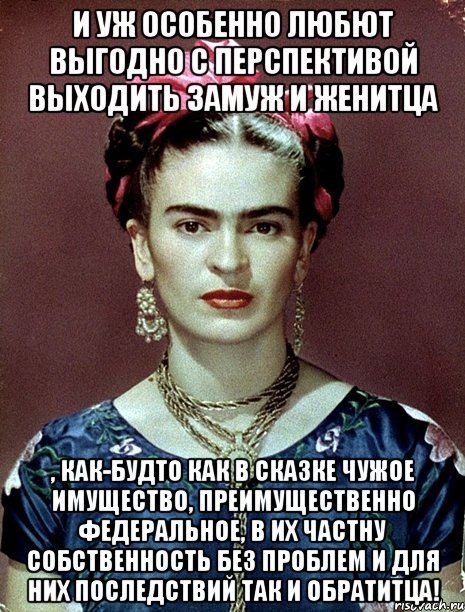 И уж особенно любют выгодно с перспективой выходить замуж и женитца , как-будто как в сказке чужое имущество, преимущественно федеральное, в их частну собственность без проблем и для них последствий так и обратитца!, Мем Magdalena Carmen Frieda Kahlo Ca