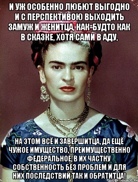 И уж особенно любют выгодно и с перспективою выходить замуж и женитца, как-будто как в сказке, хотя сами в аду, на этом всё и завершитца, да ещё чужое имущество, преимущественно федеральное, в их частну собственность без проблем и для них последствий так и обратитца!, Мем Magdalena Carmen Frieda Kahlo Ca