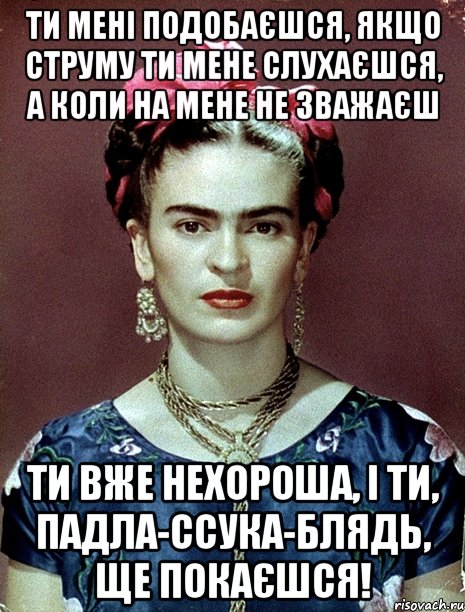Ти мені подобаєшся, якщо струму ти мене слухаєшся, а коли на мене не зважаєш ти вже нехороша, і ти, падла-ссука-блядь, ще покаєшся!, Мем Magdalena Carmen Frieda Kahlo Ca