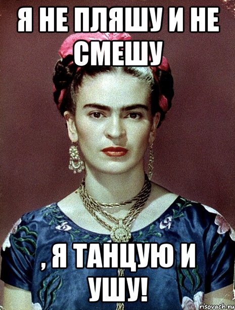 Я не пляшу и не смешу , я танцую и ушу!, Мем Magdalena Carmen Frieda Kahlo Ca